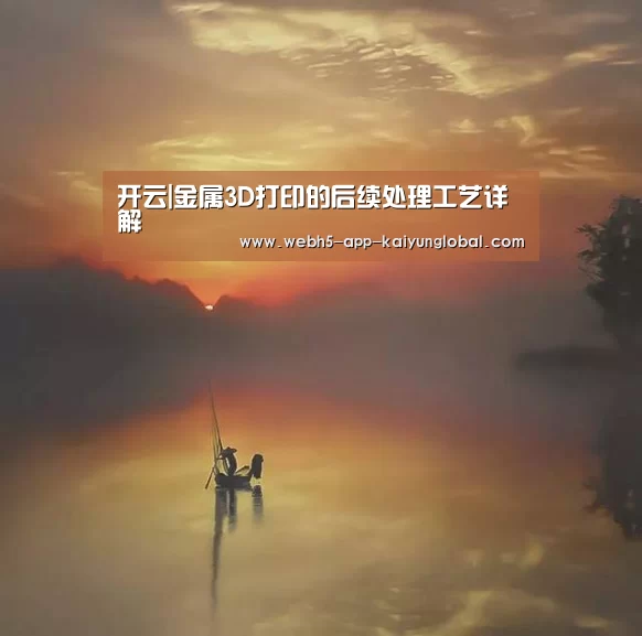 开云|金属3D打印的后续处理工艺详解(图1) 开云