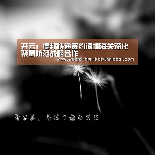 开云:德邦快递签约深圳海关深化禁毒防范战略合作(图2) 开云:德邦快递签约深圳海关深化禁毒防范战略合作(图2)
